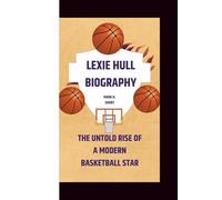 LEXIE HULL BIOGRAPHY: The Untold Rise of a Modern Basketball Star