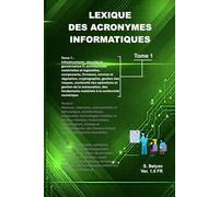Lexique des Acronymes informatiques (Tome 1): Une référence complète des acronymes informatiques développés et expliqués, destinée aux étudiants, ... aux infrastructures, sécurité et gouvernance