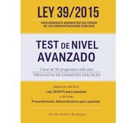 Ley 39/2015 - Test de nivel avanzado: Preguntas de exámenes oficiales - 5 test de 50 preguntas cada uno, seleccionadas del libro "Ley 39/2015 para ... "Procedimiento Administrativo para opositar"