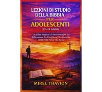 LEZIONI DI STUDIO DELLA BIBBIA PER ADOLESCENTI (13-19 ANNI): Un Libro Pratico Di Devozione Per La Riflessione, La Preghiera E La Crescita Della Fede Nella Vita Reale