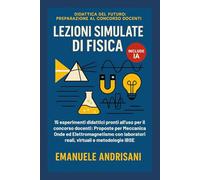 LEZIONI SIMULATE DI FISICA: 15 esperimenti didattici pronti all'uso per il concorso docenti. Proposte per Meccanica, Onde ed Elettromagnetismo con laboratori reali, virtuali e metodologie IBSE.