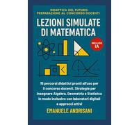 LEZIONI SIMULATE DI MATEMATICA: 15 percorsi didattici pronti all'uso per il concorso docenti. Strategie per insegnare Algebra, Geometria e Statistica ... con laboratori digitali e approcci attivi
