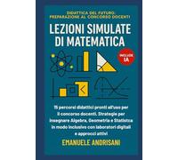 LEZIONI SIMULATE DI MATEMATICA: 15 percorsi didattici pronti all'uso per il concorso docenti. Strategie per insegnare Algebra, Geometria e Statistica ... con laboratori digitali e approcci attivi
