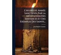 L'heureuse AnnÃ(c)e SanctifiÃ(c)e Par La MÃ(c)ditation Des Sentences Et Des Exemples Des Saints...