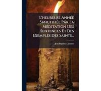 L'heureuse AnnÃ(c)e SanctifiÃ(c)e Par La MÃ(c)ditation Des Sentences Et Des Exemples Des Saints...