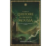 L'histoire du prophète Moussa : de la peur à la foi, de l'oppression à la liberté: Un récit complet à la lumière du Coran et du Hadith