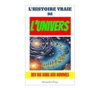 L'Histoire Vraie de l'Univers: Des Big Bang aux Hommes