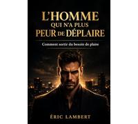 L'homme qui n'a plus peur de déplaire: Comment sortir du besoin de plaire