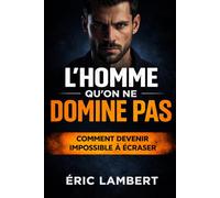 L'homme qu'on ne domine pas: Comment devenir impossible à écraser
