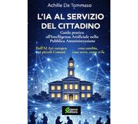 L'IA AL SERVIZIO DEL CITTADINO Guida pratica all'Intelligenza Artificiale nella Pubblica Amministrazione: Dall'AI Act europeo ai piccoli Comuni: cosa cambia, cosa serve, come si fa