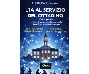 L'IA AL SERVIZIO DEL CITTADINO Guida pratica all'Intelligenza Artificiale nella Pubblica Amministrazione: Dall'AI Act europeo ai piccoli Comuni: cosa cambia, cosa serve, come si fa
