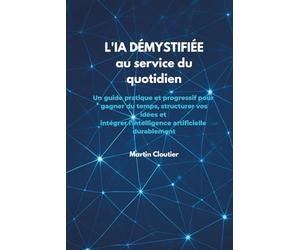 L'IA démystifiée au service de votre quotidien: Un guide pratique et progressif pour gagner du temps, structurer vos idées et intégrer l'intelligence artificielle durablement