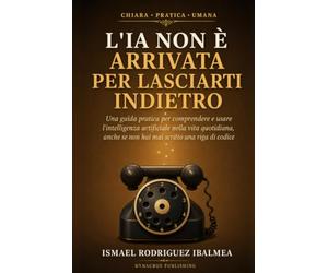 L'IA non è arrivata per lasciarti indietro: Una guida pratica per comprendere e usare l’intelligenza artificiale nella vita quotidiana, anche se non hai mai scritto una riga di codice