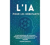 L'IA pour les débutants: Le guide indispensable sur l'intelligence artificielle pour maîtriser les invites IA, les assistants IA et l'utilisation de ... pour tous les âges, y compris les seniors)