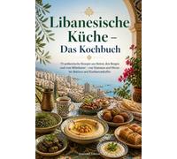 Libanesische Küche - Das Kochbuch: 70 authentische Rezepte aus Beirut, den Bergen und vom Mittelmeer - von Hummus und Mezze aklava und Kardamomkaffee