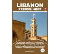 LIBANON REISEFÜHRER: Ihr perfekter Begleiter für den Libanon: Entdecken Sie Beirut, Byblos, Baalbek und Tyros, verborgene Schätze, die lokale Küche, ... und sorgfältig zusammengestellte Reiserouten.
