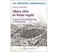 Libera città su fiume regale. Firenze e l'Arno dall'antichità al Quattrocento