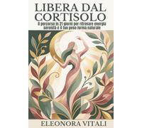 LIBERA DAL CORTISOLO: Il Percorso in 21 Giorni per Abbassare il Cortisolo, Ritrovare Energia e Raggiungere il Tuo Peso Forma Naturale