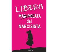 Libera dal Narcisista: Come capire la Manipolazione Emotiva, ritrovare Autostima e uscire da una Relazione Rossica