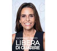Libera di guarire. Il racconto della mia remissione come testimonianza del valore dell'approccio olistico alla malattia per raggiungere e mantenere il vero benessere: fisico, mentale, psicologico...