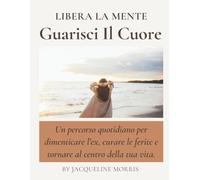Libera La Mente Guarisci il Cuore: Percorso pratico per guarire dal dolore emotivo e riscrivere la tua storia, partendo da te.