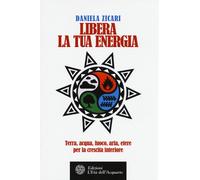 Libera la tua energia. Terra, acqua, fuoco, aria, etere per la crescita in...