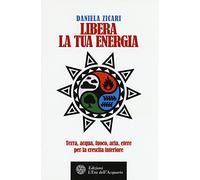 Libera la tua energia. Terra, acqua, fuoco, aria, etere per la crescita interiore