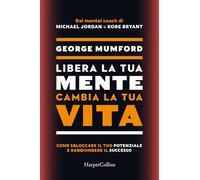 Libera la tua mente cambia la tua vita. Come sbloccare il tuo potenziale e raggiungere il successo