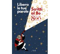 Libera le tue parole. Scritti al Bo 800 anni. 1222 - 2022 - AA.VV.