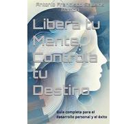 Libera tu Mente, Controla tu Destino: Guía completa para el desarrollo personal y el éxito