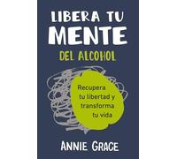 Libera tu mente del alcohol: Recupera Tu Libertad Y Transforma Tu Vida