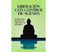 Liberación con control de agenda: Decide mejor, haz menos y logra más con propósito