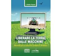 Liberare la terra dalle macchine. Manifesto per un'autonomia contadina e alimentare