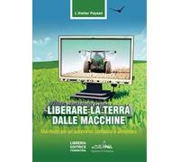Liberare la terra dalle macchine. Manifesto per un'autonomia contadina e alimentare