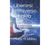 Liberarsi attraverso i chakra: la scienza della liberazione umana di Mara Yi Idd