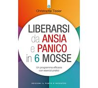 Liberarsi da ansia e panico in 6 mosse. Un programma efficace con esercizi pratici