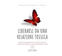 Liberarsi da una Relazione Tossica: Come riconoscere e uscire da una relazione tossica, ricostruendo la tua vita