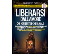 LIBERARSI DALL’AMORE CHE NON ESISTE E CHE FA MALE: Guida pratica al vero amore Workbook con test 46 Esercizi Riflessioni e Soluzioni per Smascherare le Illusioni Amorose e Superare la Sofferenza