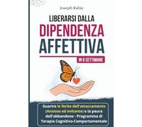 Liberarsi dalla Dipendenza Affettiva in 6 Settimane: Guarire le Ferite dell’Attaccamento (Ansioso ed Evitante) e la Paura dell’Abbandono - Programma di Terapia Cognitivo-Comportamentale