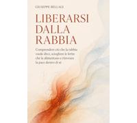 LIBERARSI DALLA RABBIA: Comprendere ciò che la rabbia vuole dirci, sciogliere le ferite che la alimentano e ritrovare la pace dentro di sé
