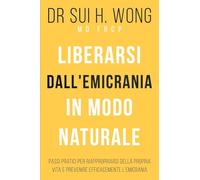 Liberarsi dall'emicrania in modo naturale: Passi pratici per riappropriarsi della propria vita e prevenire efficacemente l'emicrania
