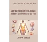 Liberarsi dall'endometriosi: Guarisci naturalmente, allevia il dolore e riprenditi la tua vita
