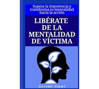Libérate de la mentalidad de víctima: Supera la impotencia y transforma tu mentalidad hacia la acción