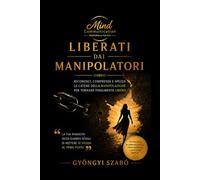 LIBERATI DAI MANIPOLATORI: Riconosci, comprendi e spezza le catene della manipolazione per tornare finalmente libero