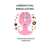 LIBERATI DAL BINGE EATING: il metodo per riprendere il controllo della tua vita
