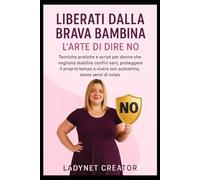 Liberati dalla Brava Bambina: L’Arte di Dire NO: Tecniche pratiche e script per donne che vogliono stabilire confini sani, proteggere il proprio tempo e vivere con autostima, senza sensi di colpa
