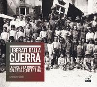 Liberati dalla guerra. La pace e la rinascita del Friuli (1918-1919). Cata...