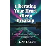 Liberating Your Heart After A Breakup: Transform Heartbreak Into Self-Discovery, Confidence, and Lasting Joy in 30 Days or Less