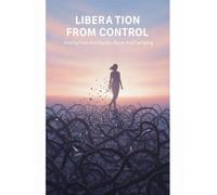 Liberation From Control: Healing From Narcissistic Abuse And Gaslighting