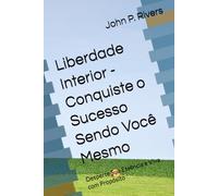 Liberdade Interior - Conquiste o Sucesso Sendo Você Mesmo: Desperte Sua Essência e Viva com Propósito